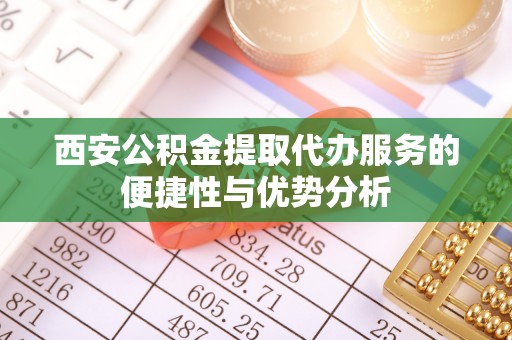 赣榆西安公积金提取代办服务的便捷性与优势分析