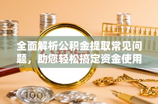 赣榆全面解析公积金提取常见问题，助您轻松搞定资金使用