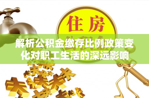 赣榆解析公积金缴存比例政策变化对职工生活的深远影响