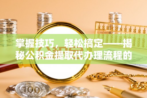 赣榆掌握技巧，轻松搞定——揭秘公积金提取代办理流程的关键步骤
