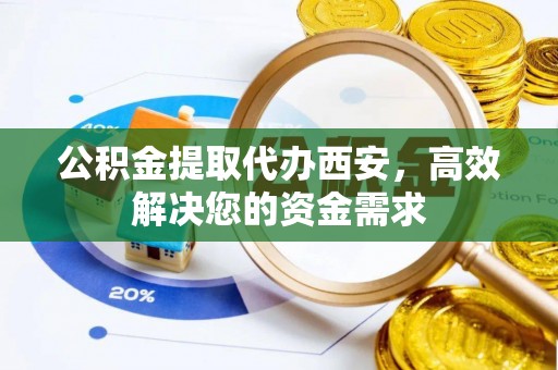 赣榆公积金提取代办西安，高效解决您的资金需求