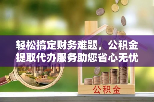 赣榆轻松搞定财务难题，公积金提取代办服务助您省心无忧