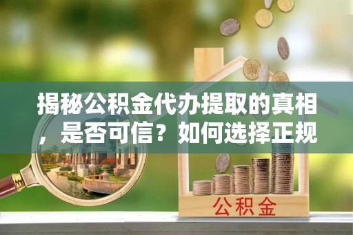 赣榆揭秘公积金代办提取的真相，是否可信？如何选择正规服务？