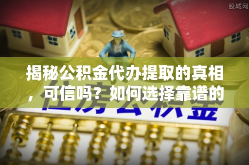 赣榆揭秘公积金代办提取的真相，可信吗？如何选择靠谱的服务商？