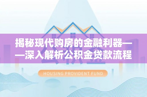 赣榆揭秘现代购房的金融利器——深入解析公积金贷款流程