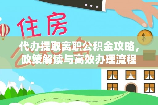 赣榆代办提取离职公积金攻略，政策解读与高效办理流程