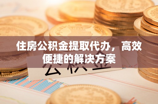 赣榆住房公积金提取代办，高效便捷的解决方案