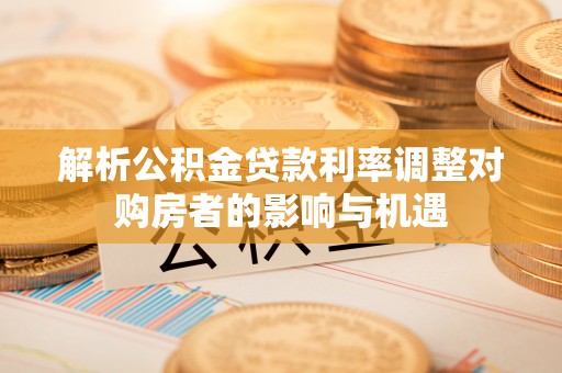赣榆解析公积金贷款利率调整对购房者的影响与机遇
