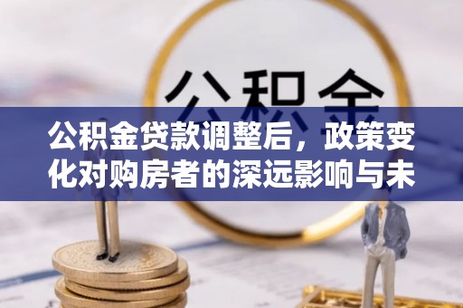 赣榆公积金贷款调整后，政策变化对购房者的深远影响与未来趋势分析