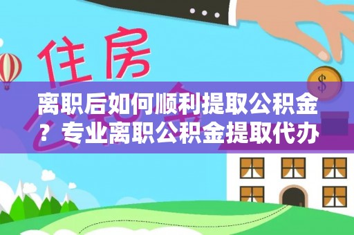赣榆离职后如何顺利提取公积金？专业离职公积金提取代办服务指南