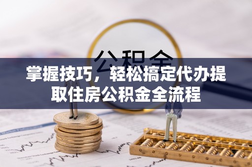 赣榆掌握技巧，轻松搞定代办提取住房公积金全流程