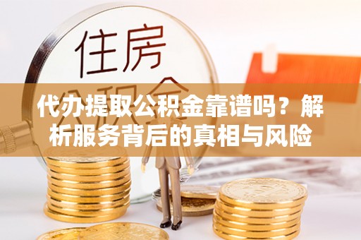 赣榆代办提取公积金靠谱吗？解析服务背后的真相与风险