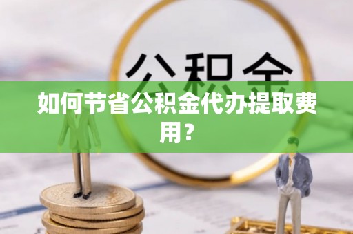 赣榆如何节省公积金代办提取费用？
