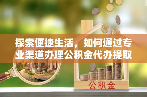 赣榆探索便捷生活，如何通过专业渠道办理公积金代办提取业务