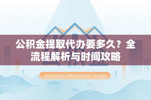 赣榆公积金提取代办要多久？全流程解析与时间攻略