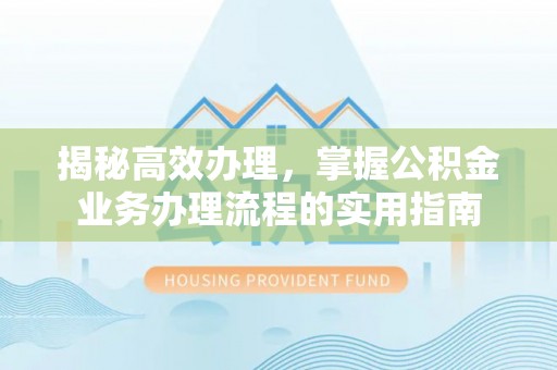 赣榆揭秘高效办理，掌握公积金业务办理流程的实用指南