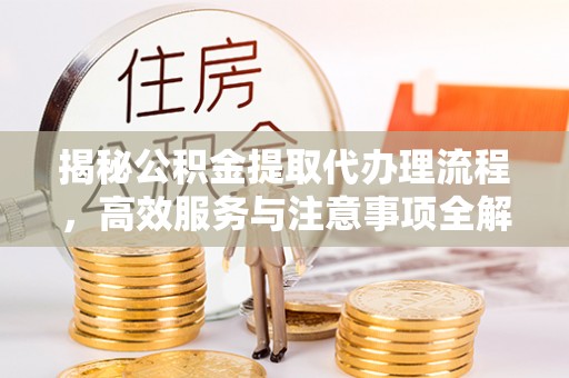 赣榆揭秘公积金提取代办理流程，高效服务与注意事项全解析