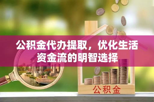 赣榆公积金代办提取，优化生活资金流的明智选择