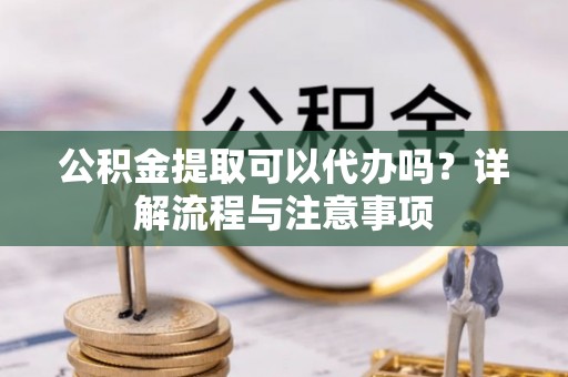 赣榆公积金提取可以代办吗？详解流程与注意事项
