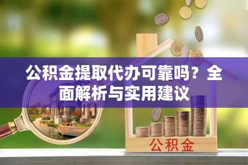赣榆公积金提取代办可靠吗？全面解析与实用建议