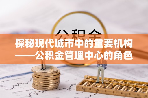 赣榆探秘现代城市中的重要机构——公积金管理中心的角色与使命