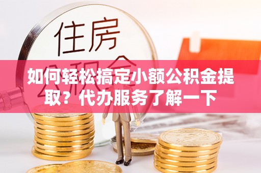 赣榆如何轻松搞定小额公积金提取？代办服务了解一下