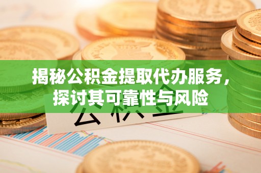 赣榆揭秘公积金提取代办服务，探讨其可靠性与风险