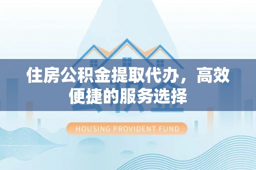 赣榆住房公积金提取代办，高效便捷的服务选择
