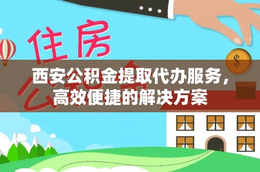 赣榆西安公积金提取代办服务，高效便捷的解决方案