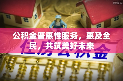 赣榆公积金普惠性服务，惠及全民，共筑美好未来