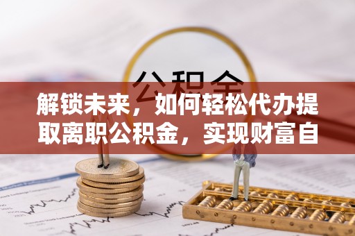 赣榆解锁未来，如何轻松代办提取离职公积金，实现财富自由的第一步