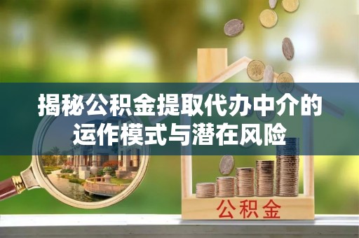 赣榆揭秘公积金提取代办中介的运作模式与潜在风险