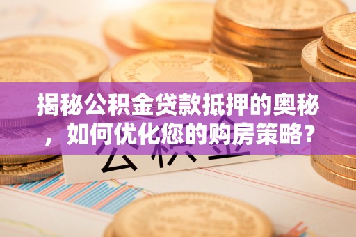 赣榆揭秘公积金贷款抵押的奥秘，如何优化您的购房策略？