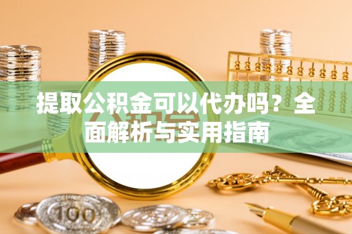 赣榆提取公积金可以代办吗？全面解析与实用指南