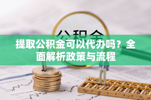 赣榆提取公积金可以代办吗？全面解析政策与流程