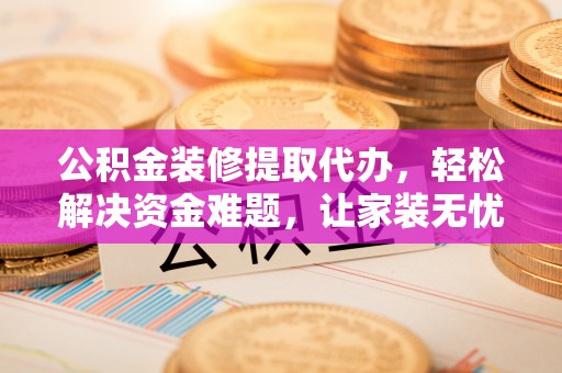 赣榆公积金装修提取代办，轻松解决资金难题，让家装无忧