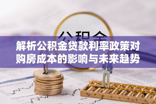 赣榆解析公积金贷款利率政策对购房成本的影响与未来趋势