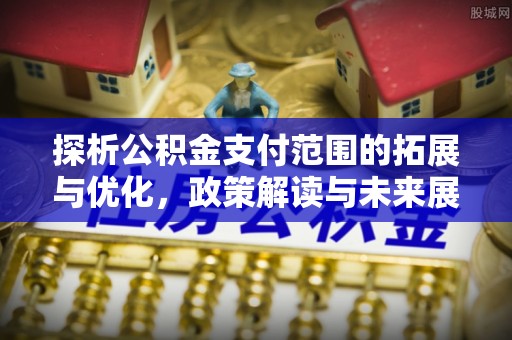 赣榆探析公积金支付范围的拓展与优化，政策解读与未来展望