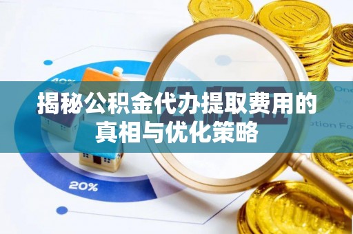赣榆揭秘公积金代办提取费用的真相与优化策略