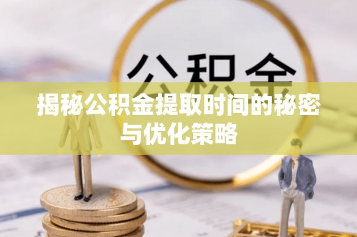 赣榆揭秘公积金提取时间的秘密与优化策略