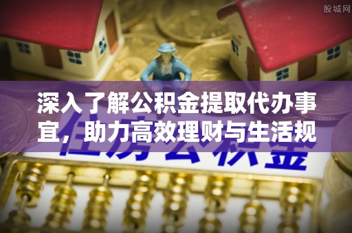 赣榆深入了解公积金提取代办事宜，助力高效理财与生活规划
