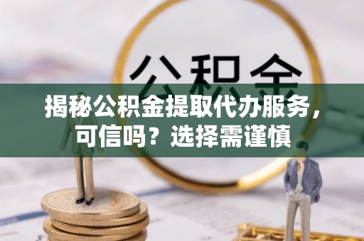 赣榆揭秘公积金提取代办服务，可信吗？选择需谨慎