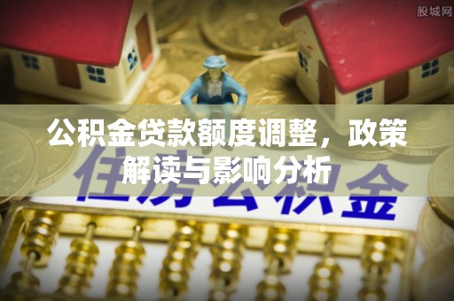 赣榆公积金贷款额度调整，政策解读与影响分析