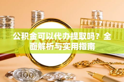 赣榆公积金可以代办提取吗？全面解析与实用指南