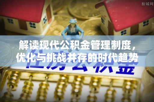 赣榆解读现代公积金管理制度，优化与挑战并存的时代趋势