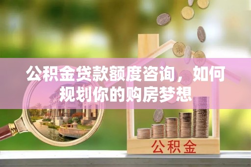 赣榆公积金贷款额度咨询，如何规划你的购房梦想
