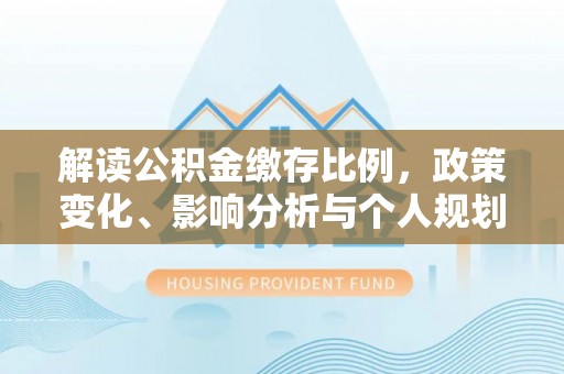 赣榆解读公积金缴存比例，政策变化、影响分析与个人规划