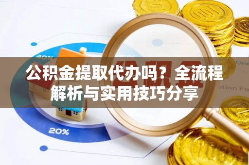 赣榆公积金提取代办吗？全流程解析与实用技巧分享