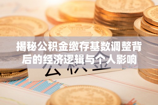 赣榆揭秘公积金缴存基数调整背后的经济逻辑与个人影响