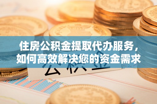 赣榆住房公积金提取代办服务，如何高效解决您的资金需求
